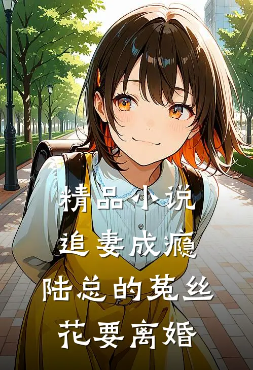 精品小说追妻成瘾：陆总的菟丝花要离婚