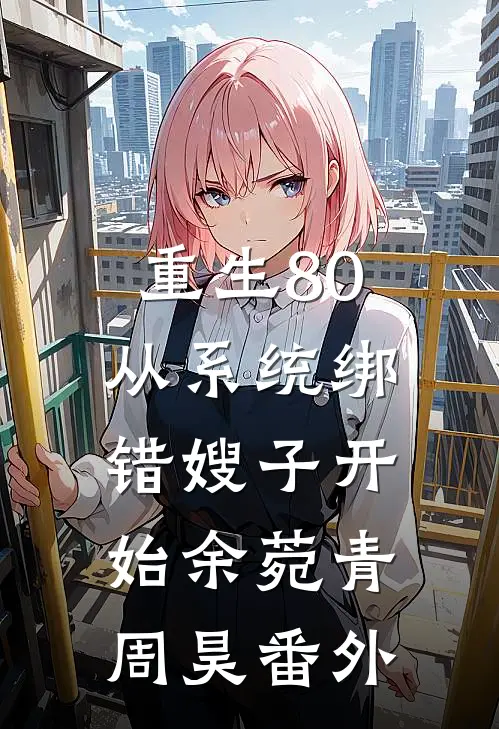 重生80，从系统绑错嫂子开始余菀青周昊 番外