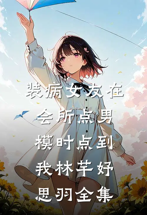 装病女友在会所点男模时点到我林芊妤思羽 全集