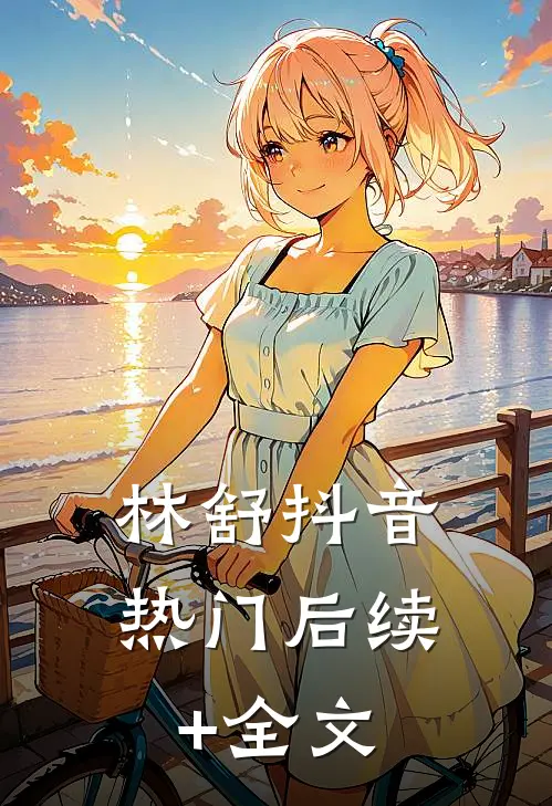 林舒抖音热门后续+全文