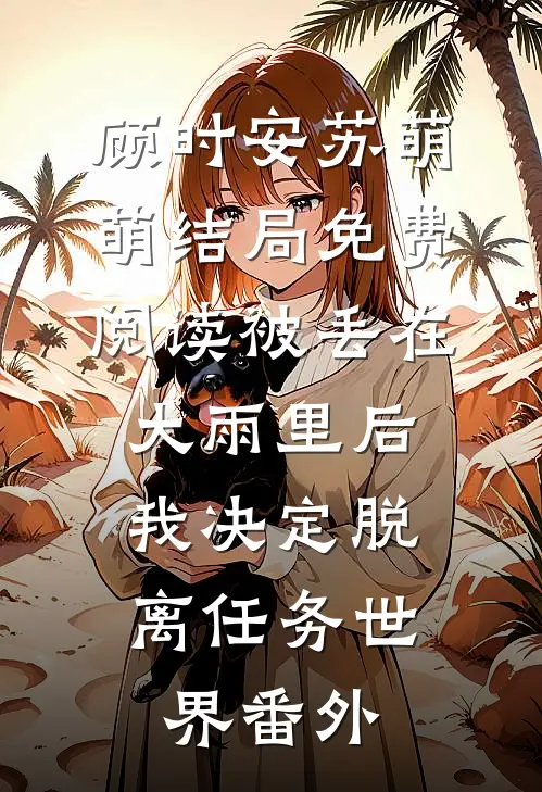 顾时安苏萌萌结局免费阅读被丢在大雨里后，我决定脱离任务世界番外