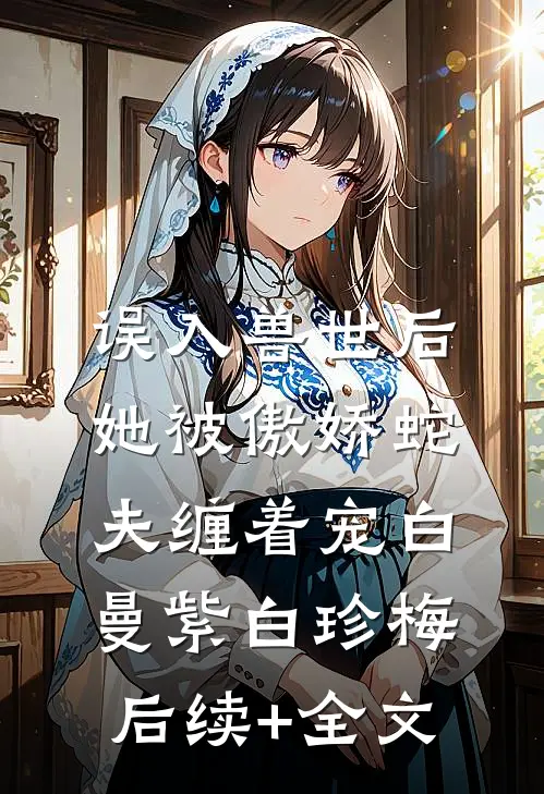 误入兽世后，她被傲娇蛇夫缠着宠白曼紫白珍梅后续+全文