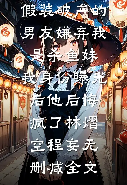 假装破产的男友嫌弃我是杀鱼妹，我身份曝光后他后悔疯了林熠空程妄无删减全文