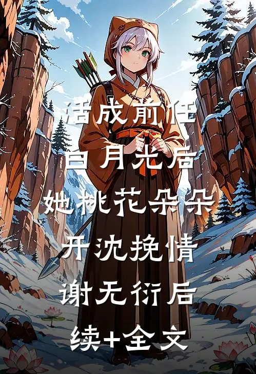 活成前任白月光后，她桃花朵朵开沈挽情谢无衍后续+全文