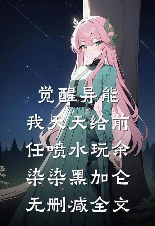 觉醒异能：我天天给前任喷水玩余染染黑加仑无删减全文