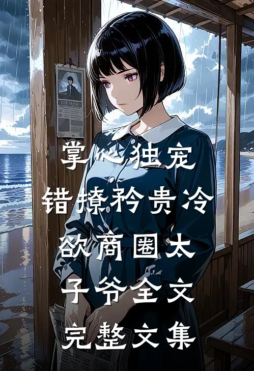 掌心独宠:错撩矜贵冷欲商圈太子爷全文完整文集