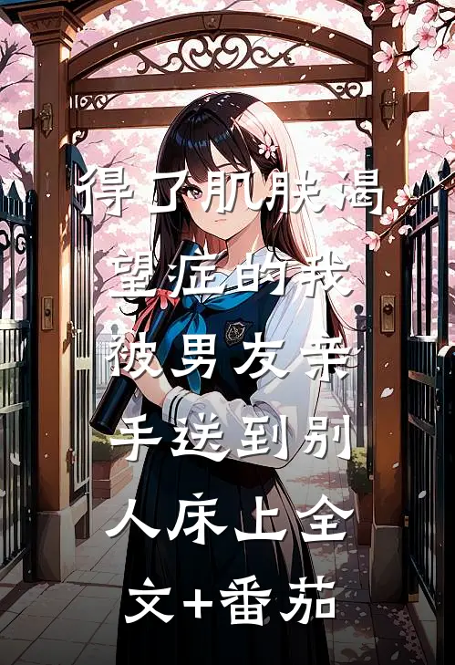 得了肌肤渴望症的我被男友亲手送到别人床上全文+番茄