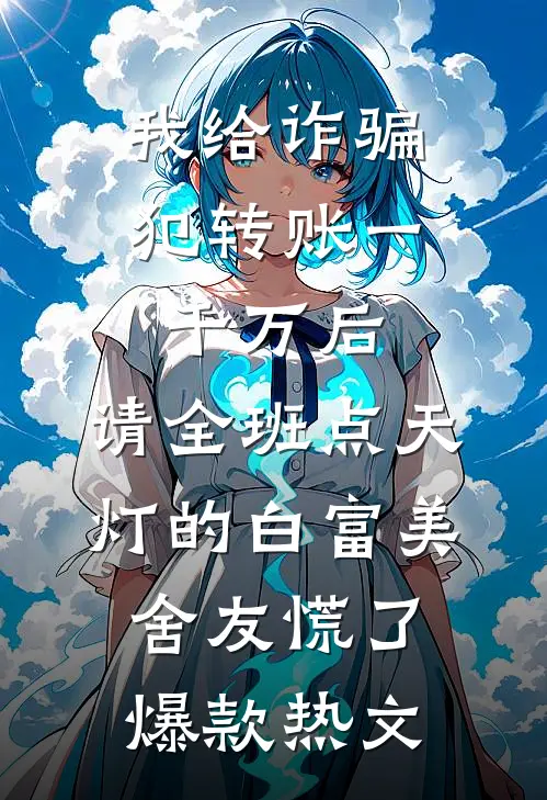我给诈骗犯转账一千万后，请全班点天灯的白富美舍友慌了爆款热文