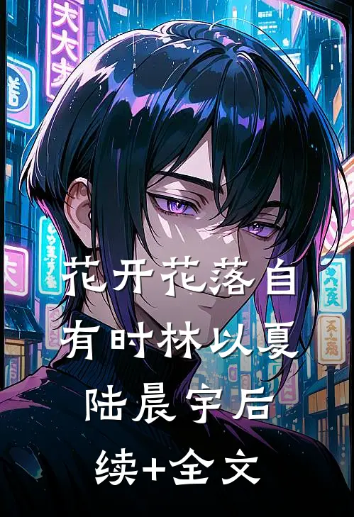 花开花落自有时林以夏陆晨宇后续+全文