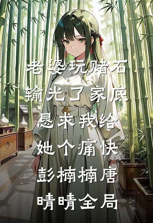 老婆玩赌石输光了家底，恳求我给她个痛快彭楠楠唐晴晴全局