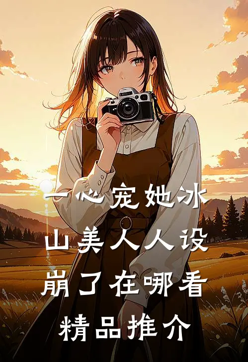 一心宠她冰山美人人设崩了在哪看精品推介