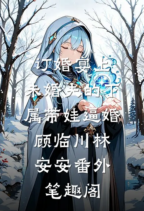 订婚宴上，未婚夫的下属带娃逼婚：顾临川林安安番外笔趣阁