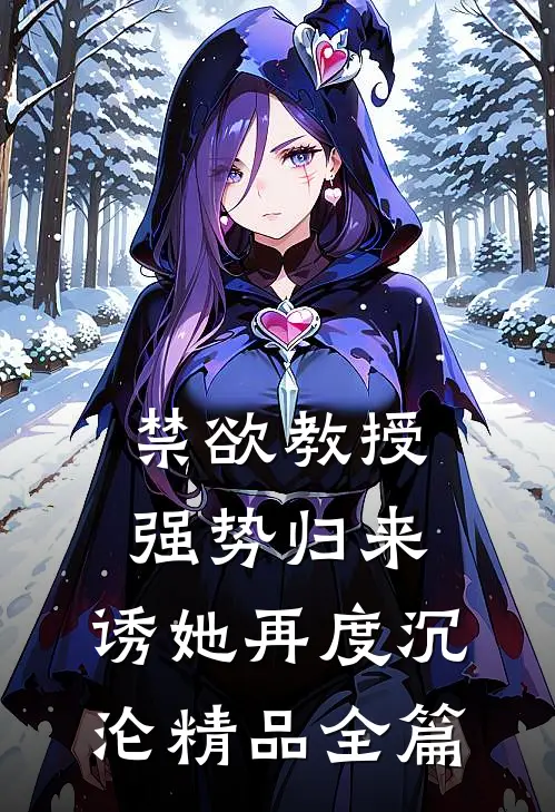 禁欲教授强势归来，诱她再度沉沦精品全篇