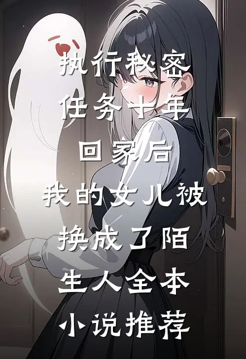 执行秘密任务十年回家后，我的女儿被换成了陌生人全本小说推荐