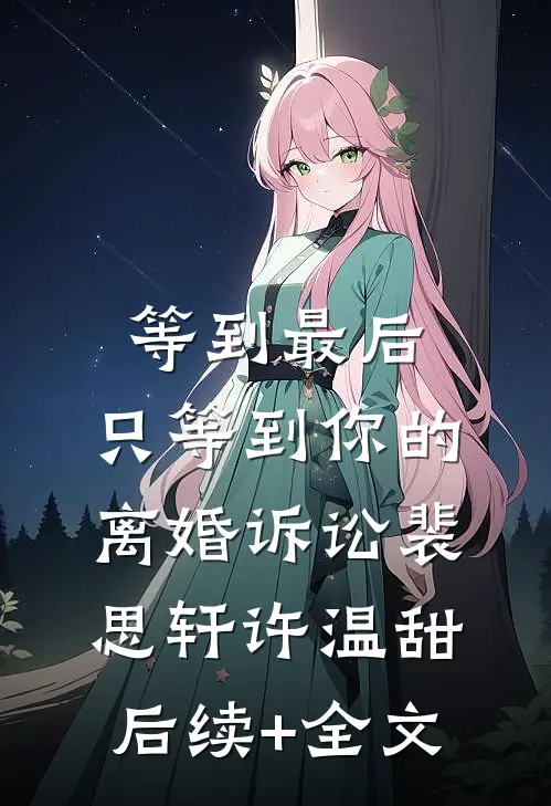等到最后，只等到你的离婚诉讼裴思轩许温甜后续+全文
