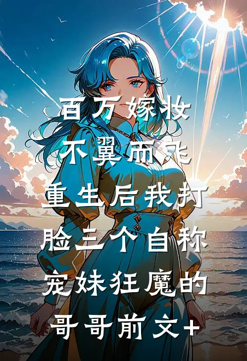 百万嫁妆不翼而飞，重生后我打脸三个自称宠妹狂魔的哥哥前文+