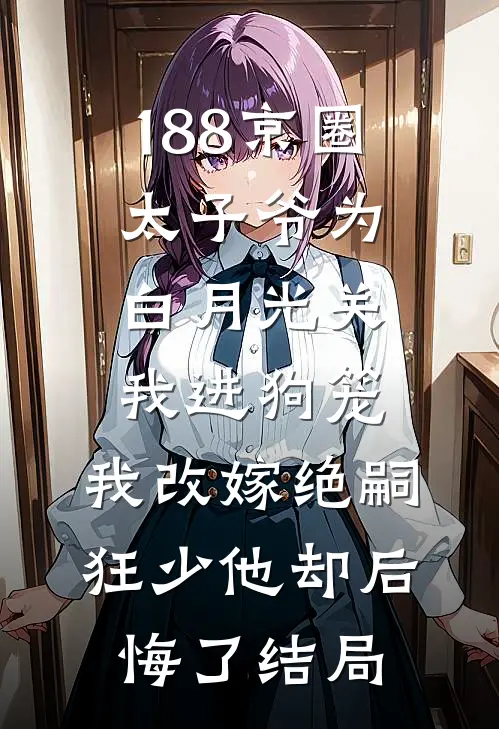 188京圈太子爷为白月光关我进狗笼，我改嫁绝嗣狂少他却后悔了结局