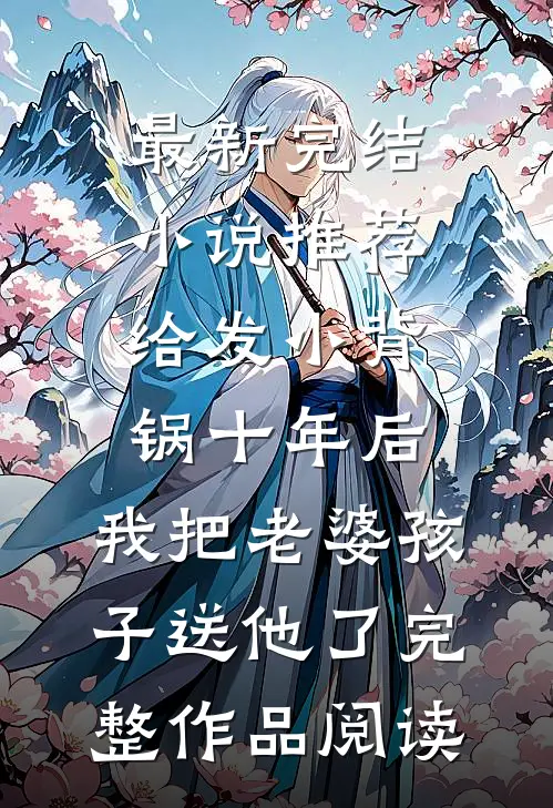 最新完结小说推荐给发小背锅十年后，我把老婆孩子送他了完整作品阅读