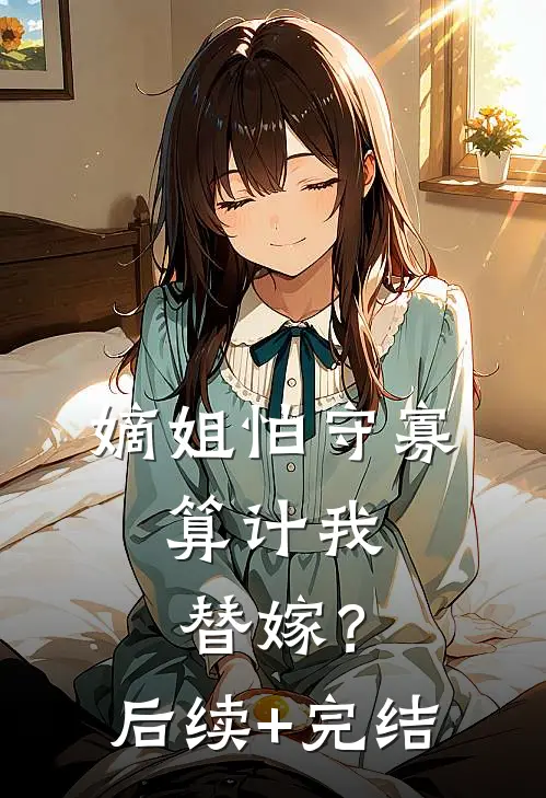 嫡姐怕守寡，算计我替嫁？后续+完结