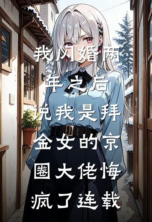 我闪婚两年之后，说我是拜金女的京圈大佬悔疯了连载