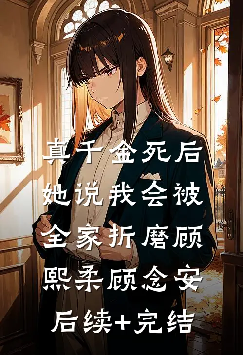 真千金死后，她说我会被全家折磨顾熙柔顾念安后续+完结