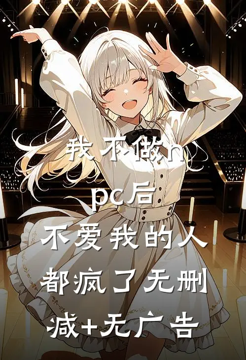 我不做npc后，不爱我的人都疯了无删减+无广告