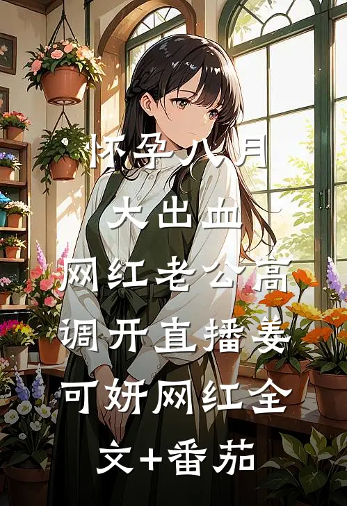 怀孕八月大出血，网红老公高调开直播姜可妍网红全文+番茄