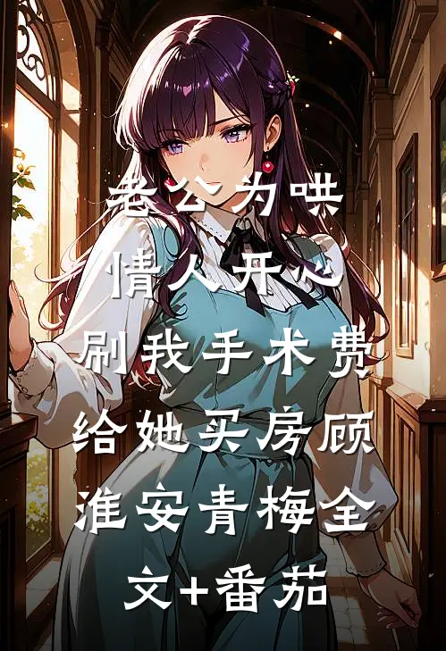 老公为哄情人开心，刷我手术费给她买房顾淮安青梅全文+番茄