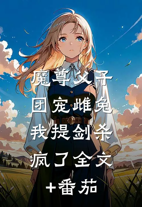 魔尊父子团宠雌兔，我提剑杀疯了全文+番茄