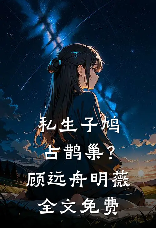 私生子鸠占鹊巢？顾远舟明薇全文免费