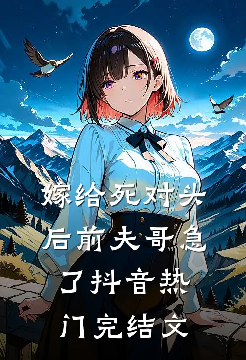 嫁给死对头后前夫哥急了抖音热门完结文