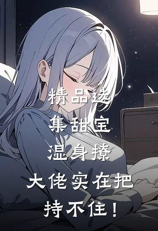 精品选集甜宝湿身撩，大佬实在把持不住！