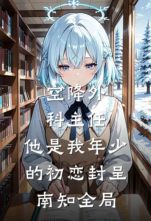 空降外科主任，他是我年少的初恋封呈南知全局