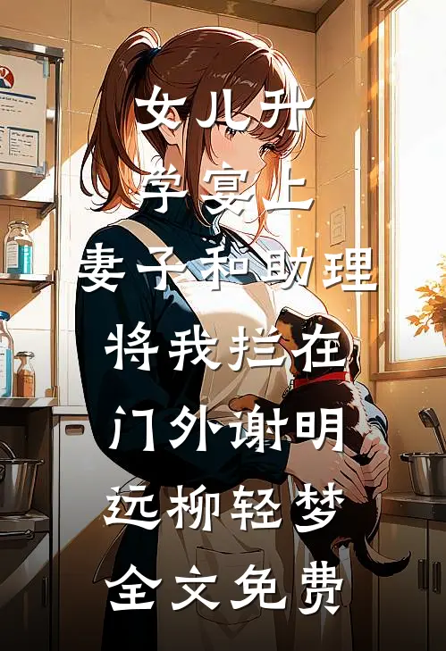 女儿升学宴上，妻子和助理将我拦在门外谢明远柳轻梦全文免费