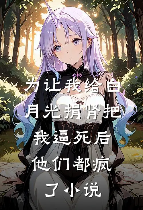 为让我给白月光捐肾把我逼死后，他们都疯了小说