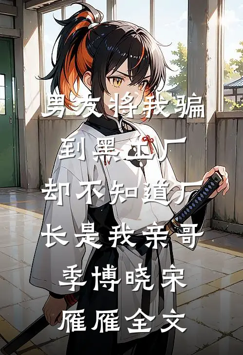 男友将我骗到黑工厂，却不知道厂长是我亲哥季博晓宋雁雁全文