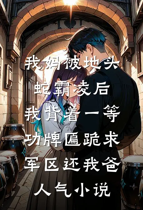 我妈被地头蛇霸凌后，我背着一等功牌匾跪求军区还我爸人气小说
