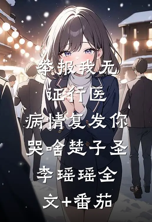 举报我无证行医，病情复发你哭啥楚子圣李瑶瑶全文+番茄