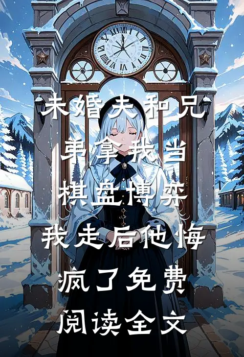 未婚夫和兄弟拿我当棋盘博弈，我走后他悔疯了免费阅读全文