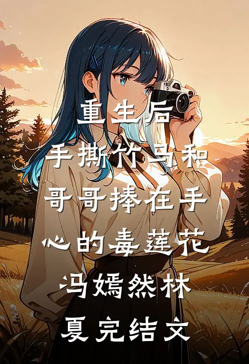 重生后，手撕竹马和哥哥捧在手心的毒莲花冯嫣然林夏完结文