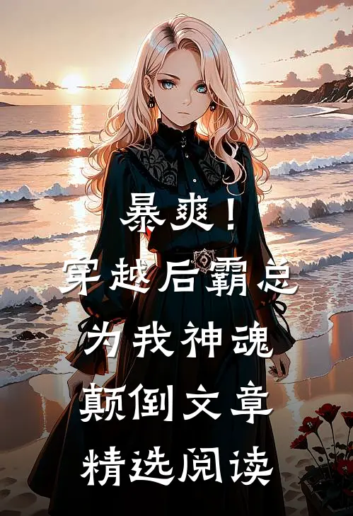 暴爽！穿越后霸总为我神魂颠倒文章精选阅读