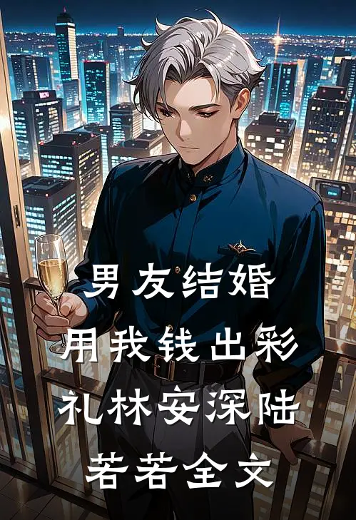 男友结婚，用我钱出彩礼林安深陆若若全文