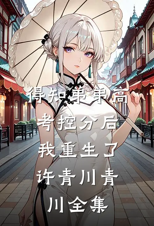 得知弟弟高考控分后，我重生了许青川青川全集