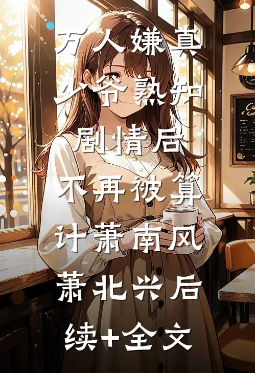 万人嫌真少爷熟知剧情后，不再被算计萧南风萧北兴后续+全文