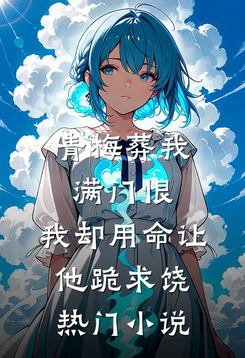 青梅葬我满门恨，我却用命让他跪求饶热门小说