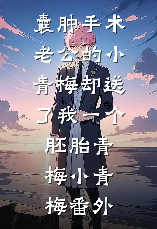 囊肿手术，老公的小青梅却送了我一个胚胎青梅小青梅 番外