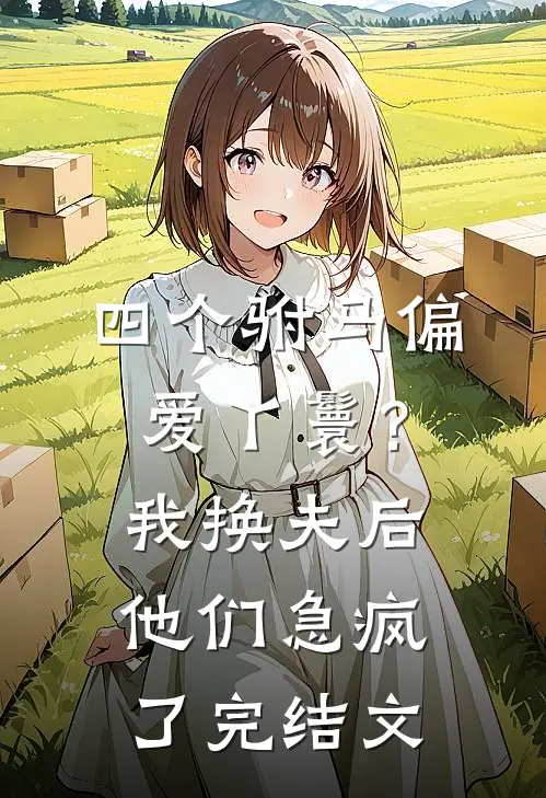 四个驸马偏爱丫鬟？我换夫后他们急疯了完结文