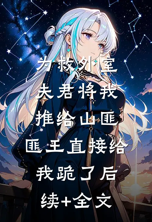 为救外室夫君将我推给山匪，匪王直接给我跪了后续+全文