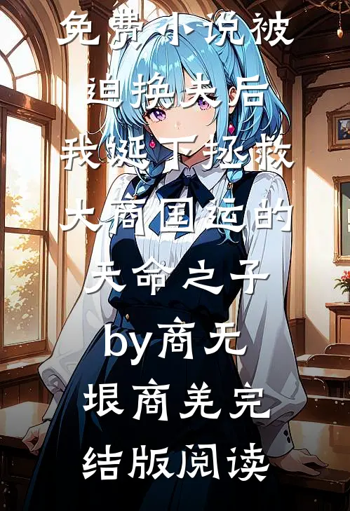 免费小说被迫换夫后，我诞下拯救大商国运的天命之子by商无垠商羌完结版阅读