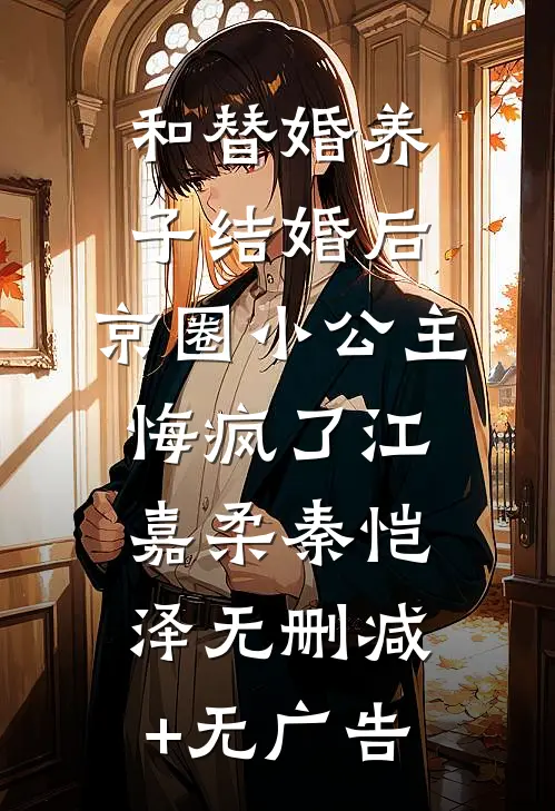和替婚养子结婚后，京圈小公主悔疯了江嘉柔秦恺泽无删减+无广告